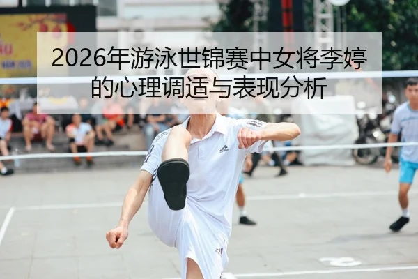 2026年游泳世锦赛中女将李婷的心理调适与表现分析