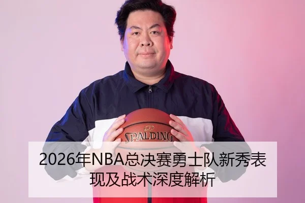 2026年NBA总决赛勇士队新秀表现及战术深度解析