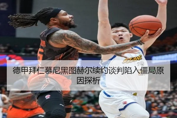 德甲拜仁慕尼黑图赫尔续约谈判陷入僵局原因探析