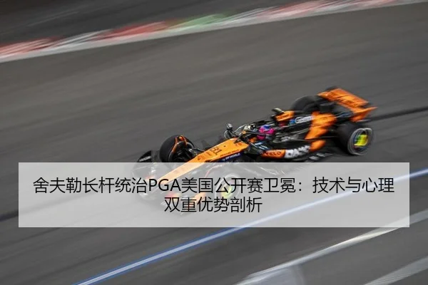 舍夫勒长杆统治PGA美国公开赛卫冕：技术与心理双重优势剖析