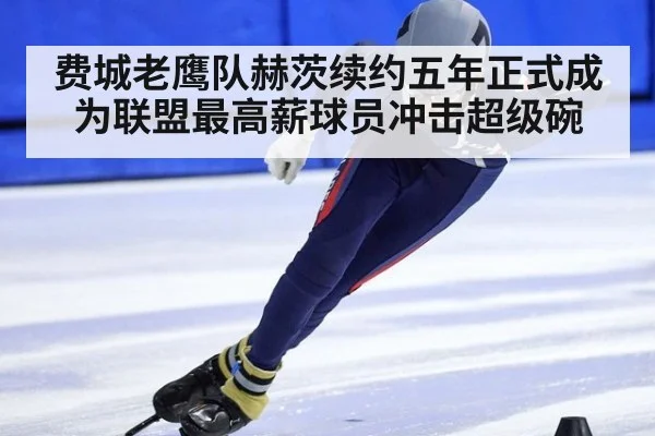 费城老鹰队赫茨续约五年正式成为联盟最高薪球员冲击超级碗