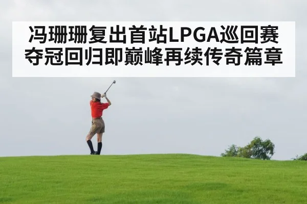 冯珊珊复出首站LPGA巡回赛夺冠回归即巅峰再续传奇篇章