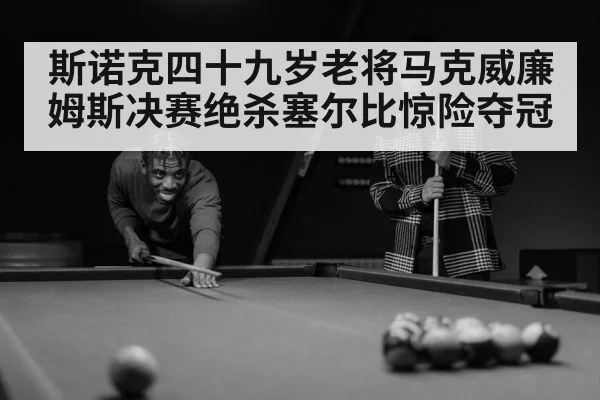 斯诺克四十九岁老将马克威廉姆斯决赛绝杀塞尔比惊险夺冠
