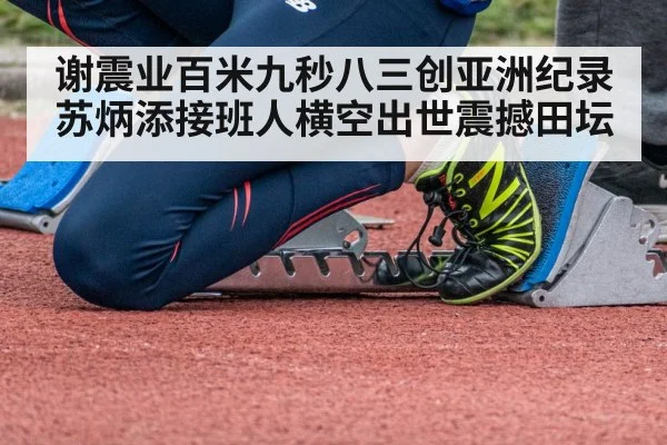 谢震业百米九秒八三创亚洲纪录苏炳添接班人横空出世震撼田坛