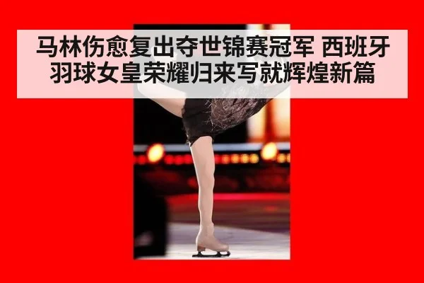马林伤愈复出夺世锦赛冠军 西班牙羽球女皇荣耀归来写就辉煌新篇