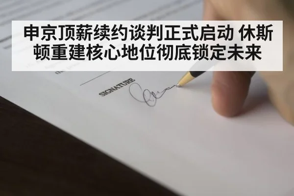 申京顶薪续约谈判正式启动 休斯顿重建核心地位彻底锁定未来